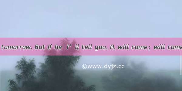 I don’t know if he tomorrow. But if he  I’ll tell you. A. will come；will comeB. comes；come