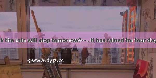 -- Do you think the rain will stop tomorrow?-- . It has rained for four days. It’s too wet