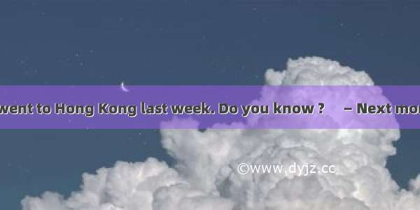 —Tom  your father went to Hong Kong last week. Do you know ?　 — Next month.A. when will he