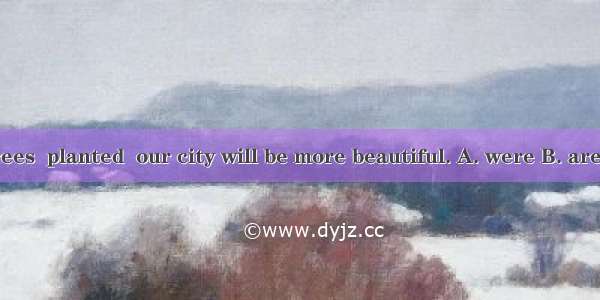 If more trees  planted  our city will be more beautiful. A. were B. are C. will be