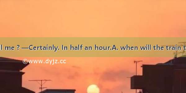 —Could you tell me ? —Certainly. In half an hour.A. when will the train to Beijing leaveB