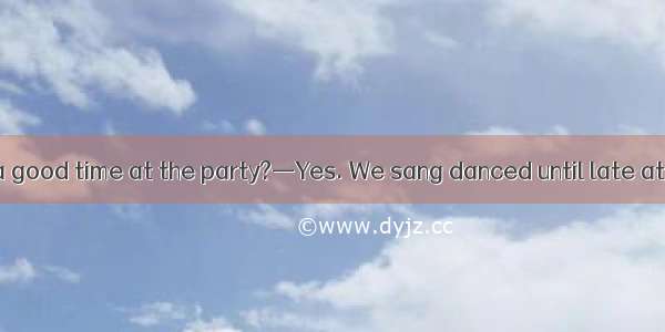 —Did you have a good time at the party?—Yes. We sang danced until late at night.A. butB.