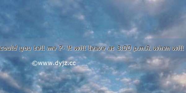 ---Excuse me  could you tell me ?- It will leave at 3:00 p.m.A. when will the plane lea