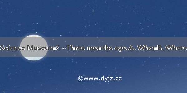 did you visit the Science Museum? --Three months ago.A. WhenB. WhereC. WhatD. Which