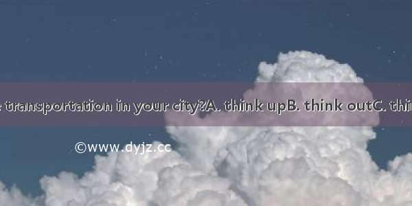 What do you the transportation in your city?A. think upB. think outC. think ofD. think ove