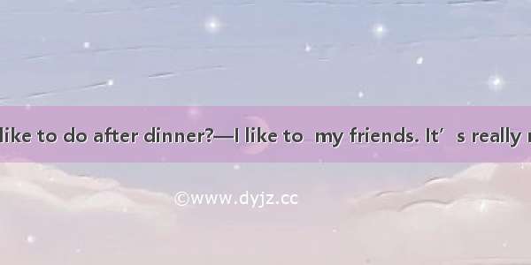 —What do you like to do after dinner?—I like to  my friends. It’s really relaxing.A. begin