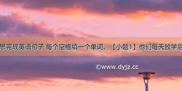 根据汉语意思完成英语句子 每个空格填一个单词。【小题1】他们每天放学后都按时回家