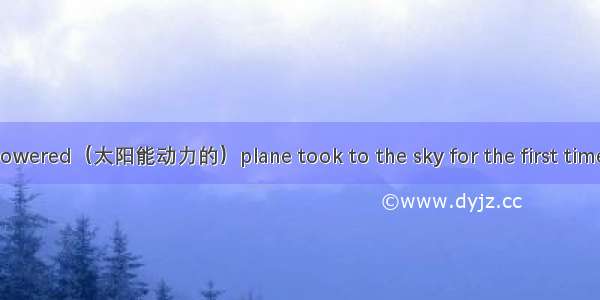 Recently a solar powered（太阳能动力的）plane took to the sky for the first time. It had passed an