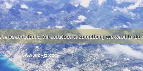 All of the people have ambitions. An ambition is something we want to do  want to have  or