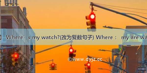 【小题1】 Where’s my watch?(改为复数句子) Where ： my are watches ?【