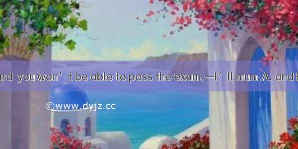 — Study hard  you won’t be able to pass the exam.—I’ll mum.A. and B. orC. so