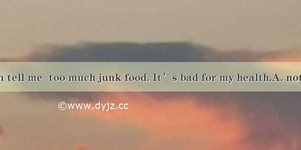 My parents often tell me  too much junk food. It’s bad for my health.A. not eatingB. don’t