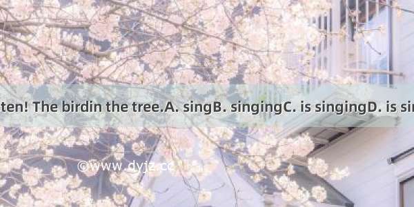 Listen! The birdin the tree.A. singB. singingC. is singingD. is sing.