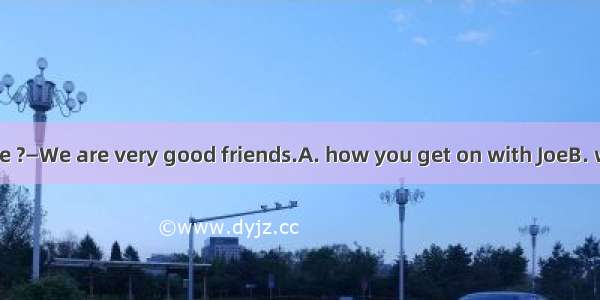 —Can you tell me ?—We are very good friends.A. how you get on with JoeB. who your best fri