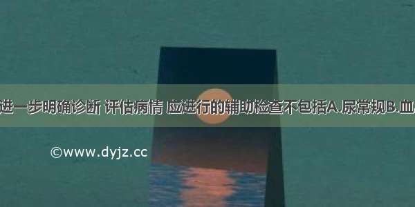 提问3：为进一步明确诊断 评估病情 应进行的辅助检查不包括A.尿常规B.血常规C.肝肾