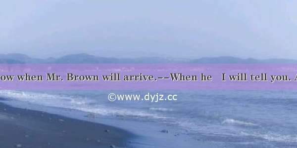 --I want to know when Mr. Brown will arrive.--When he   I will tell you. A. will arrive B.