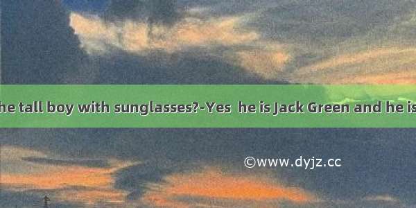 -Do you know the tall boy with sunglasses?-Yes  he is Jack Green and he is one of my frien