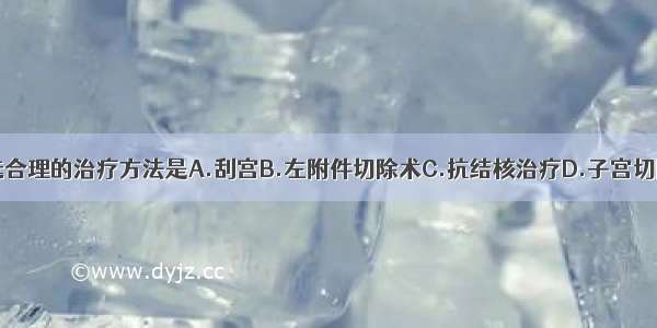 入院后 首选合理的治疗方法是A.刮宫B.左附件切除术C.抗结核治疗D.子宫切除术E.化疗