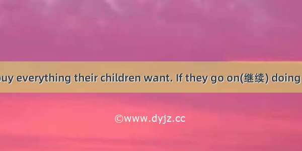 Mary parents buy everything their children want. If they go on(继续) doing so  the children