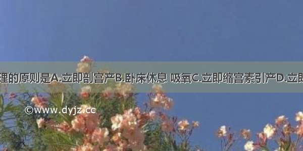 本例产科处理的原则是A.立即剖宫产B.卧床休息 吸氧C.立即缩宫素引产D.立即前列腺素引