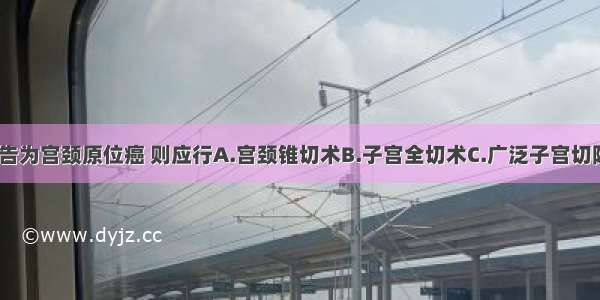 如组织学报告为宫颈原位癌 则应行A.宫颈锥切术B.子宫全切术C.广泛子宫切除+盆腔淋巴