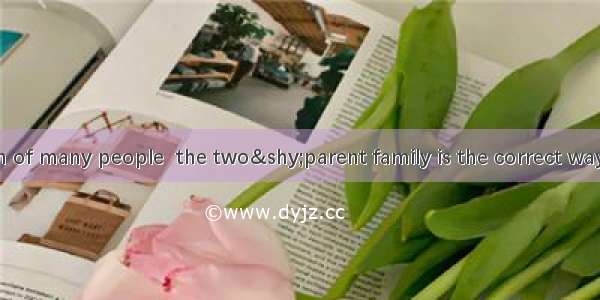 In the opinion of many people  the two&shy;parent family is the correct way to raise child