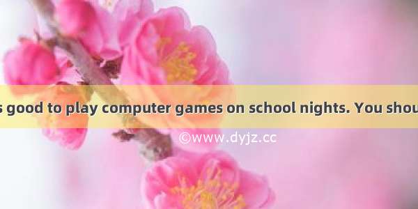 I don’t think it’s good to play computer games on school nights. You should  it.A. get upB