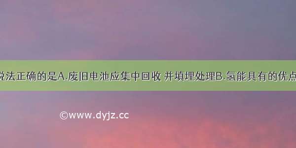 单选题下列说法正确的是A.废旧电池应集中回收 并填埋处理B.氢能具有的优点为易燃烧 热