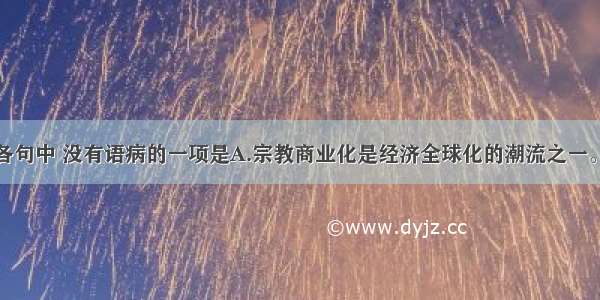 单选题下列各句中 没有语病的一项是A.宗教商业化是经济全球化的潮流之一。如果说当初