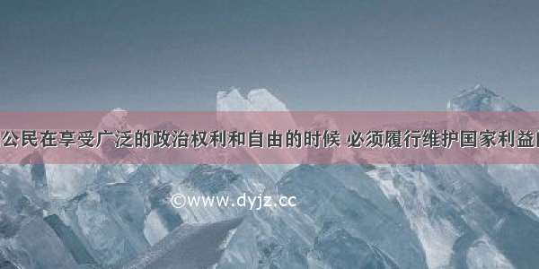 单选题我国公民在享受广泛的政治权利和自由的时候 必须履行维护国家利益的义务 这是