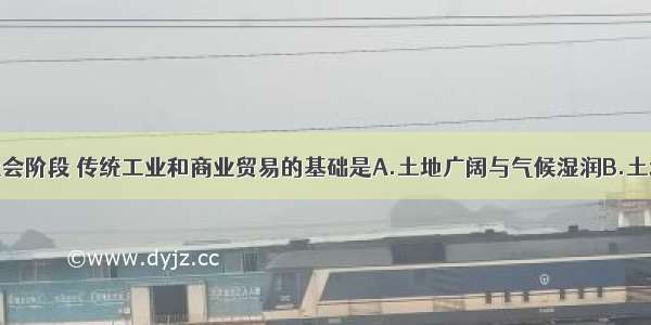 单选题工业社会阶段 传统工业和商业贸易的基础是A.土地广阔与气候湿润B.土地肥沃与河网