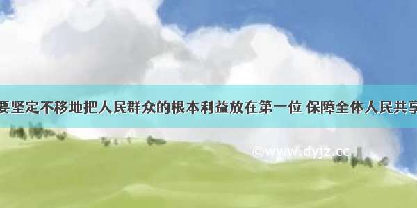 单选题我们要坚定不移地把人民群众的根本利益放在第一位 保障全体人民共享改革发展成