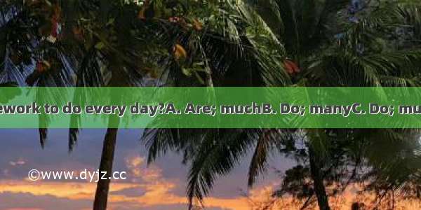 you have  homework to do every day?A. Are; muchB. Do; manyC. Do; muchD. Are; many