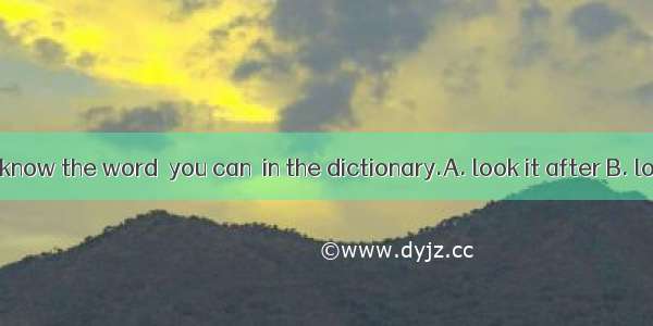 If you don’t know the word  you can  in the dictionary.A. look it after B. look it upC. lo