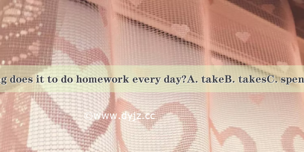 How long does it to do homework every day?A. takeB. takesC. spendD. cost