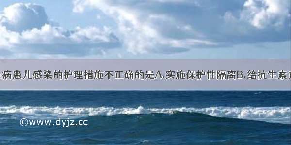 关于预防白血病患儿感染的护理措施不正确的是A.实施保护性隔离B.给抗生素预防感染C.严