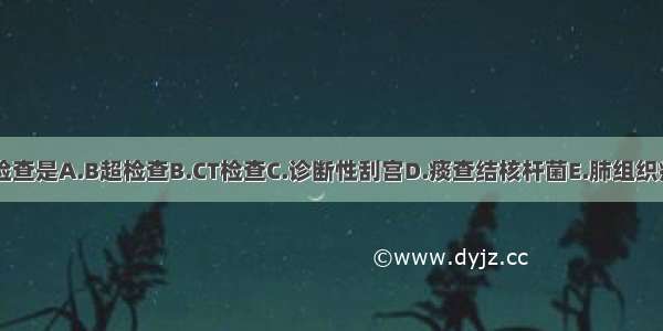 为确诊 首选的检查是A.B超检查B.CT检查C.诊断性刮宫D.痰查结核杆菌E.肺组织病变处穿刺活检