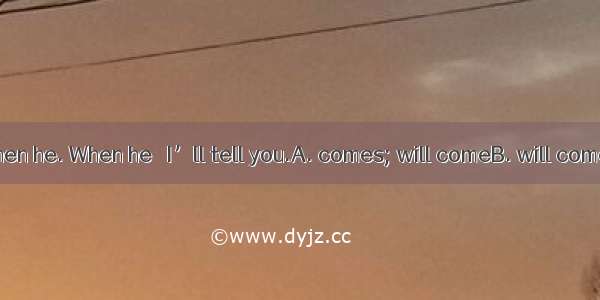 I’m not sure when he. When he   I’ll tell you.A. comes; will comeB. will come; will comeC.