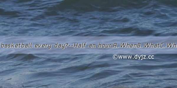 ---do you play basketball every day?--Half an hour.A. WhenB. WhatC. WhoD. How long