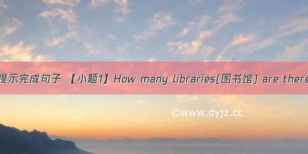 根据中文提示完成句子 【小题1】How many libraries(图书馆) are there in you