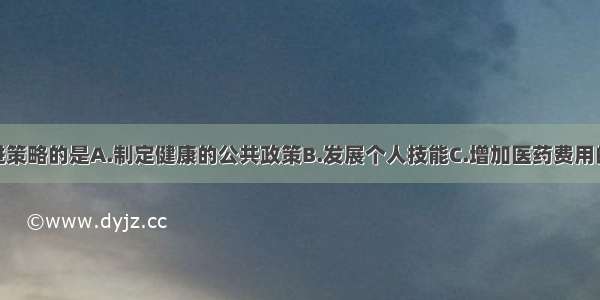 属于健康促进策略的是A.制定健康的公共政策B.发展个人技能C.增加医药费用的投入D.创造