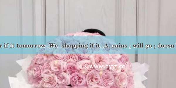 I don’t know if it tomorrow .We  shopping if it .A. rains ; will go ; doesn’t rainB. will