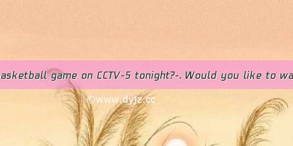 –Will there be a basketball game on CCTV-5 tonight?-. Would you like to watch it with me?A
