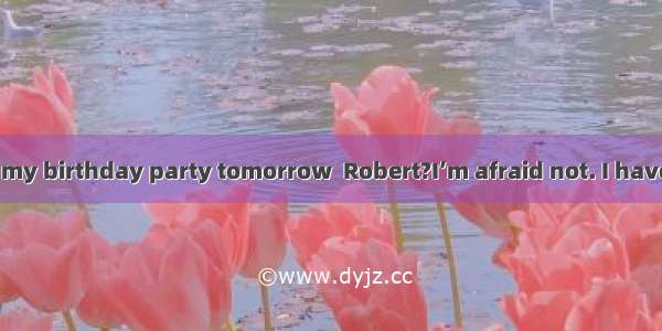 -- you come to my birthday party tomorrow  Robert?I’m afraid not. I have to study for m