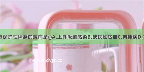 对病儿应实施保护性隔离的疾病是()A.上呼吸道感染B.缺铁性贫血C.佝偻病D.接受化疗的白