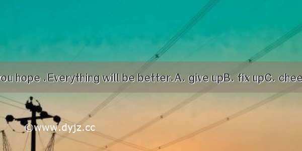 You shouldn’t  you hope .Everything will be better.A. give upB. fix upC. cheer upD. put up