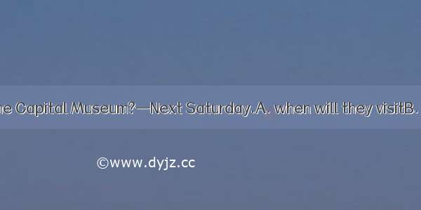 —Do you know  the Capital Museum?—Next Saturday.A. when will they visitB. when did they v