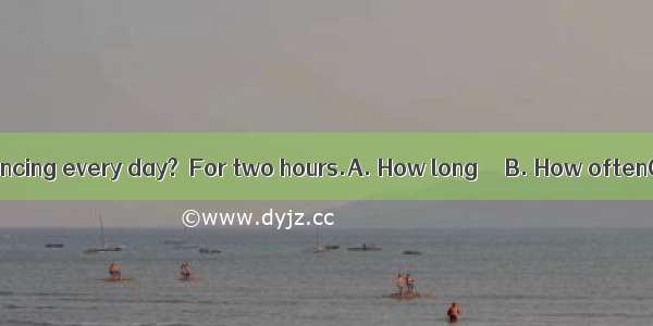 － do you practice dancing every day?－For two hours.A. How long 　　B. How oftenC. How muchD.