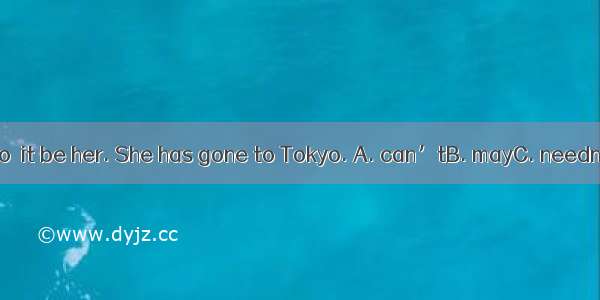 －Is that Mary?－No  it be her. She has gone to Tokyo. A. can’tB. mayC. needn’tD. mustn’t