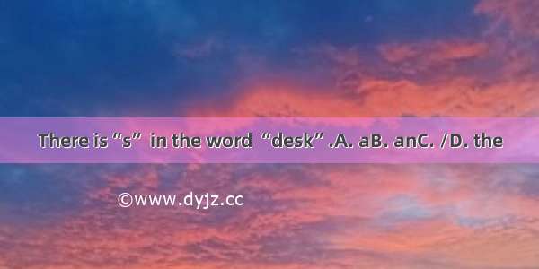 There is“s” in the word “desk”.A. aB. anC. /D. the